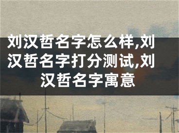 刘汉哲名字怎么样,刘汉哲名字打分测试,刘汉哲名字寓意