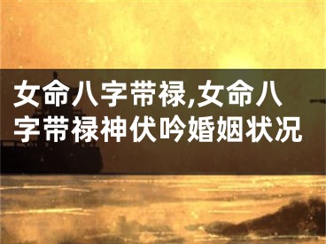 女命八字带禄,女命八字带禄神伏吟婚姻状况