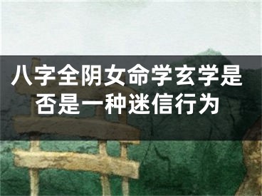 八字全阴女命学玄学是否是一种迷信行为