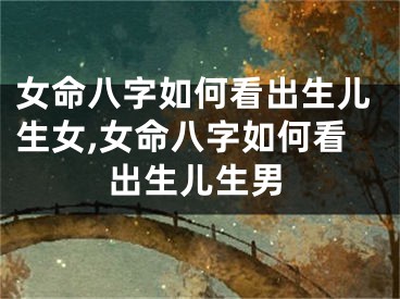 女命八字如何看出生儿生女,女命八字如何看出生儿生男