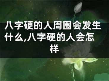 八字硬的人周围会发生什么,八字硬的人会怎样