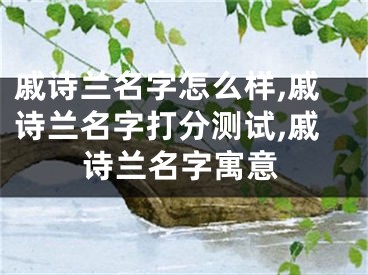 戚诗兰名字怎么样,戚诗兰名字打分测试,戚诗兰名字寓意