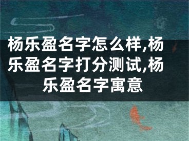 杨乐盈名字怎么样,杨乐盈名字打分测试,杨乐盈名字寓意