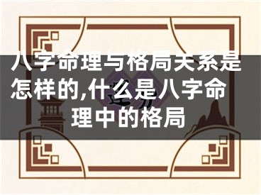 八字命理与格局关系是怎样的,什么是八字命理中的格局