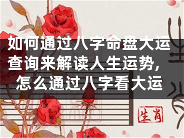 如何通过八字命盘大运查询来解读人生运势,怎么通过八字看大运