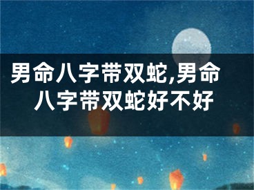 男命八字带双蛇,男命八字带双蛇好不好