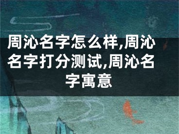 周沁名字怎么样,周沁名字打分测试,周沁名字寓意