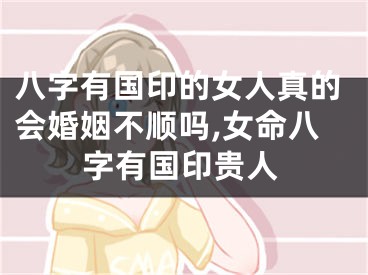 八字有国印的女人真的会婚姻不顺吗,女命八字有国印贵人
