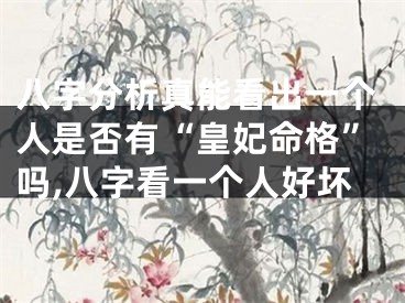 八字分析真能看出一个人是否有“皇妃命格”吗,八字看一个人好坏