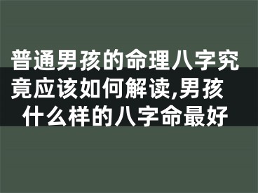 普通男孩的命理八字究竟应该如何解读,男孩什么样的八字命最好