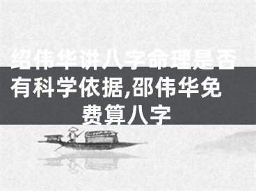 绍伟华讲八字命理是否有科学依据,邵伟华免费算八字