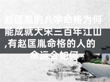 赵匡胤的八字命格为何能成就大宋三百年江山,有赵匡胤命格的人的命运会如何