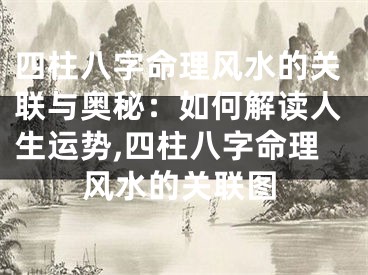 四柱八字命理风水的关联与奥秘：如何解读人生运势,四柱八字命理风水的关联图