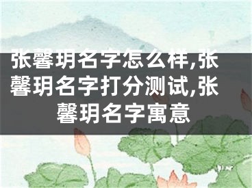 张馨玥名字怎么样,张馨玥名字打分测试,张馨玥名字寓意