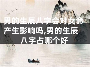 男的生辰八字会对女命产生影响吗,男的生辰八字占哪个好