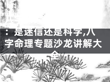 八字命理专题沙龙讲解：是迷信还是科学,八字命理专题沙龙讲解大全