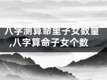 八字测算命里子女数量,八字算命子女个数