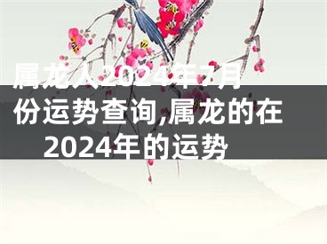 属龙人2024年7月份运势查询,属龙的在2024年的运势