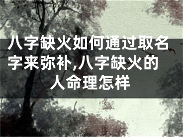 八字缺火如何通过取名字来弥补,八字缺火的人命理怎样