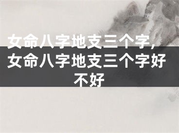 女命八字地支三个字,女命八字地支三个字好不好
