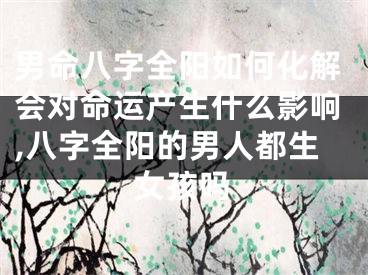男命八字全阳如何化解会对命运产生什么影响,八字全阳的男人都生女孩吗