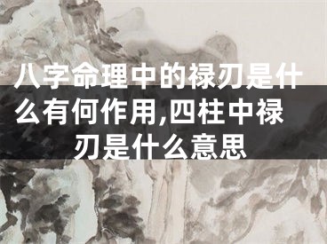 八字命理中的禄刃是什么有何作用,四柱中禄刃是什么意思