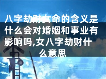 八字劫财女命的含义是什么会对婚姻和事业有影响吗,女八字劫财什么意思