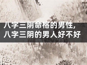 八字三阴命格的男性,八字三阴的男人好不好