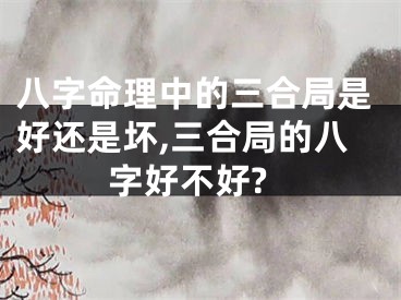 八字命理中的三合局是好还是坏,三合局的八字好不好?