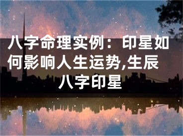 八字命理实例：印星如何影响人生运势,生辰八字印星