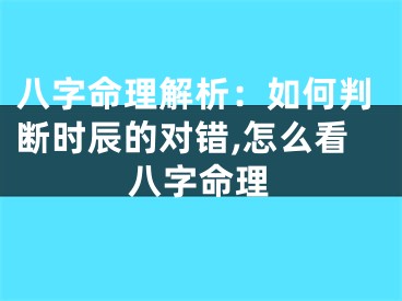 八字命理解析：如何判断时辰的对错,怎么看八字命理