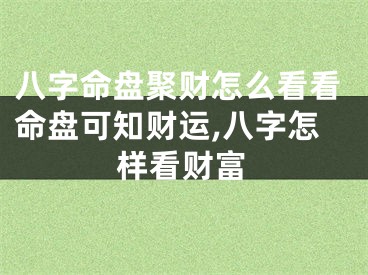 八字命盘聚财怎么看看命盘可知财运,八字怎样看财富