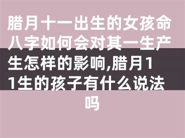 腊月十一出生的女孩命八字如何会对其一生产生怎样的影响,腊月11生的孩子有什么说法吗