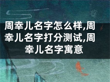 周幸儿名字怎么样,周幸儿名字打分测试,周幸儿名字寓意