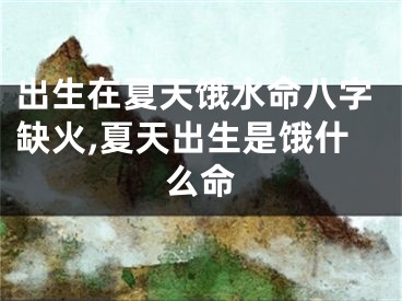 出生在夏天饿水命八字缺火,夏天出生是饿什么命