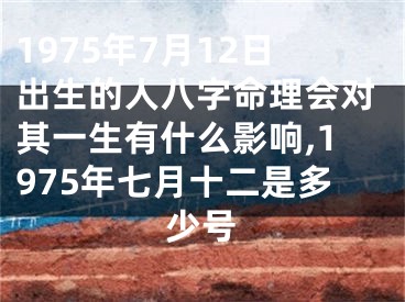 1975年7月12日出生的人八字命理会对其一生有什么影响,1975年七月十二是多少号
