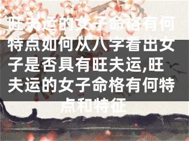 旺夫运的女子命格有何特点如何从八字看出女子是否具有旺夫运,旺夫运的女子命格有何特点和特征