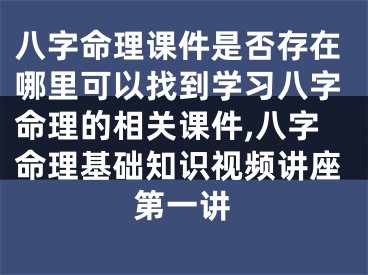 八字命理课件是否存在哪里可以找到学习八字命理的相关课件,八字命理基础知识视频讲座第一讲