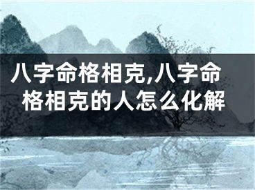 八字命格相克,八字命格相克的人怎么化解