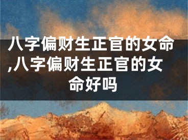 八字偏财生正官的女命,八字偏财生正官的女命好吗