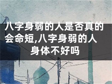 八字身弱的人是否真的会命短,八字身弱的人身体不好吗