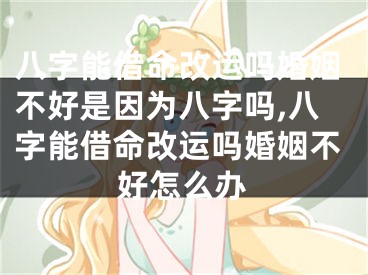八字能借命改运吗婚姻不好是因为八字吗,八字能借命改运吗婚姻不好怎么办