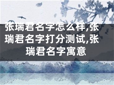 张瑞君名字怎么样,张瑞君名字打分测试,张瑞君名字寓意