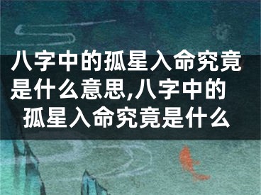 八字中的孤星入命究竟是什么意思,八字中的孤星入命究竟是什么