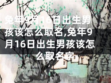 兔年9月16日出生男孩该怎么取名,兔年9月16日出生男孩该怎么取名字