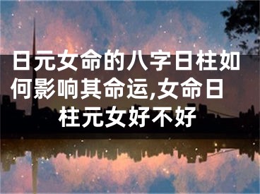 日元女命的八字日柱如何影响其命运,女命日柱元女好不好