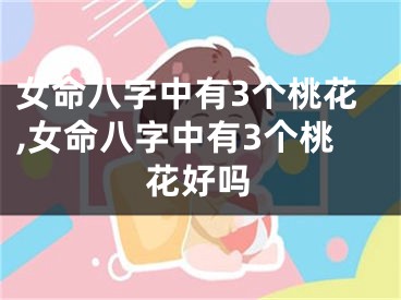 女命八字中有3个桃花,女命八字中有3个桃花好吗
