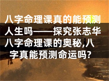 八字命理课真的能预测人生吗——探究张志华八字命理课的奥秘,八字真能预测命运吗?