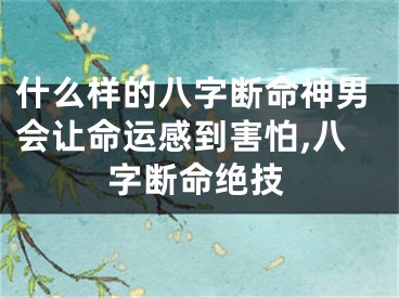 什么样的八字断命神男会让命运感到害怕,八字断命绝技