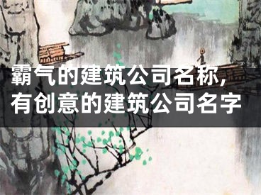 霸气的建筑公司名称,有创意的建筑公司名字